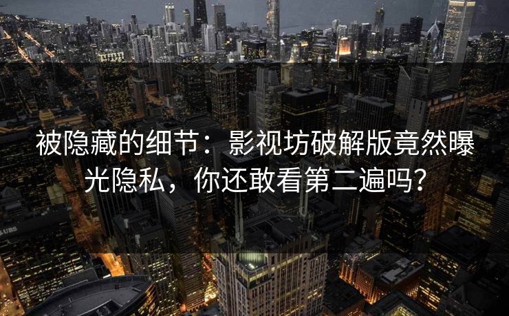 被隐藏的细节：影视坊破解版竟然曝光隐私，你还敢看第二遍吗？