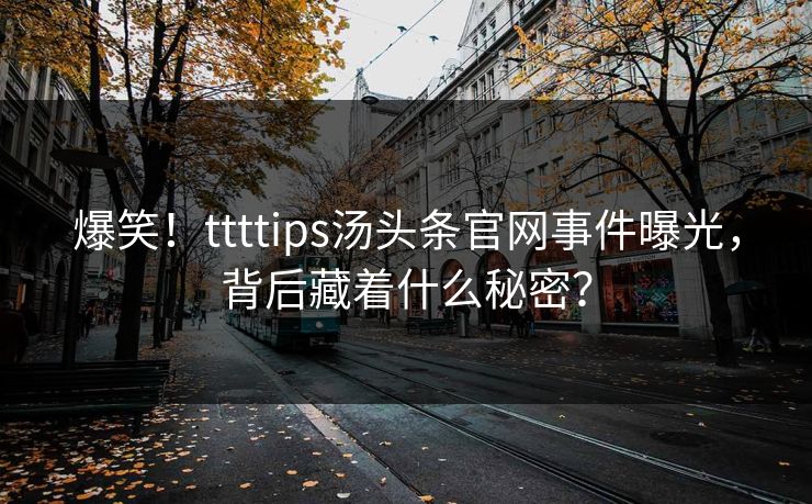 爆笑！ttttips汤头条官网事件曝光，背后藏着什么秘密？