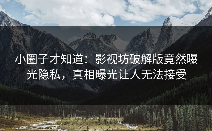 小圈子才知道：影视坊破解版竟然曝光隐私，真相曝光让人无法接受