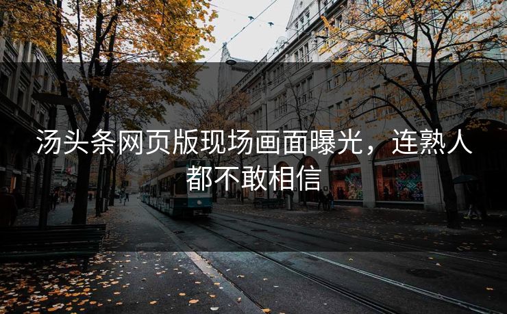 汤头条网页版现场画面曝光，连熟人都不敢相信