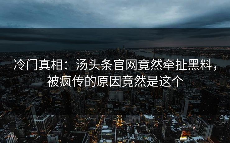 冷门真相：汤头条官网竟然牵扯黑料，被疯传的原因竟然是这个