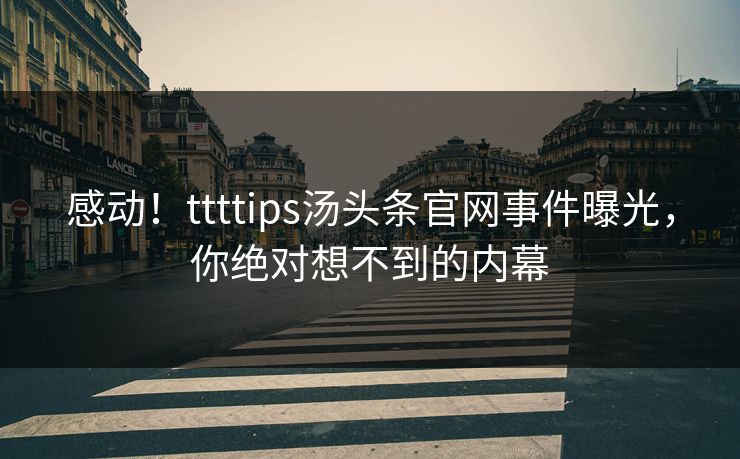 感动！ttttips汤头条官网事件曝光，你绝对想不到的内幕
