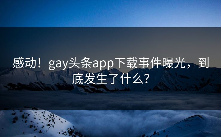 感动！gay头条app下载事件曝光，到底发生了什么？