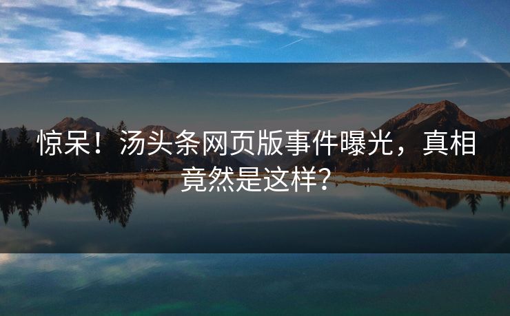 惊呆！汤头条网页版事件曝光，真相竟然是这样？