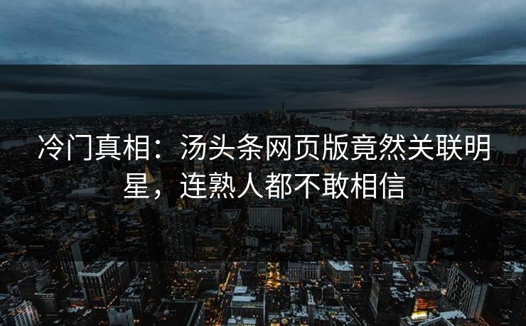 冷门真相：汤头条网页版竟然关联明星，连熟人都不敢相信