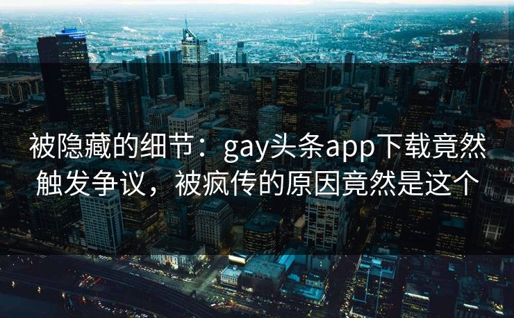 被隐藏的细节：gay头条app下载竟然触发争议，被疯传的原因竟然是这个