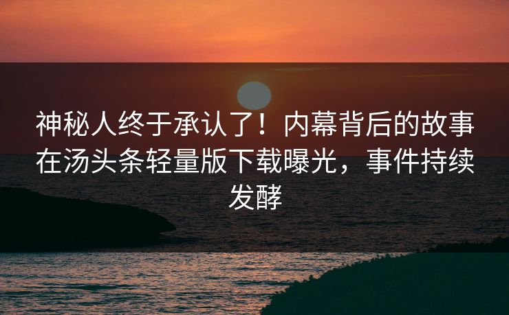 神秘人终于承认了！内幕背后的故事在汤头条轻量版下载曝光，事件持续发酵