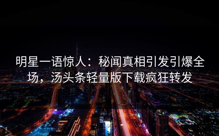 明星一语惊人：秘闻真相引发引爆全场，汤头条轻量版下载疯狂转发