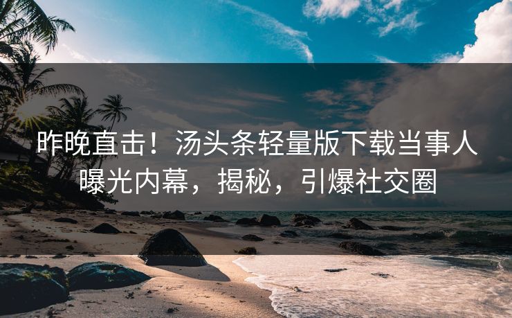昨晚直击！汤头条轻量版下载当事人曝光内幕，揭秘，引爆社交圈