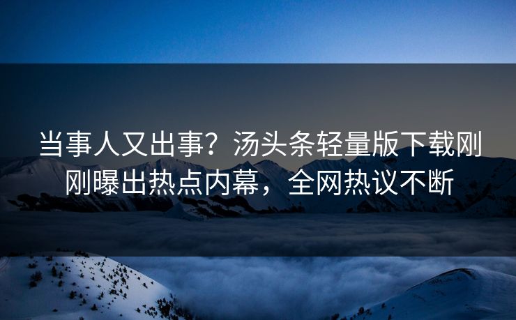 当事人又出事？汤头条轻量版下载刚刚曝出热点内幕，全网热议不断