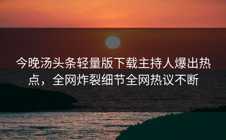 今晚汤头条轻量版下载主持人爆出热点，全网炸裂细节全网热议不断