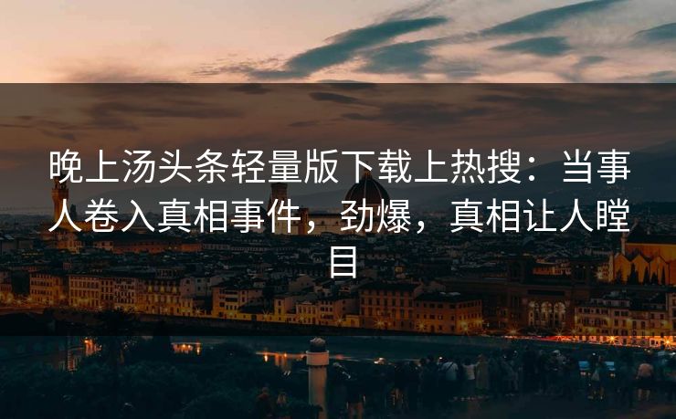 晚上汤头条轻量版下载上热搜：当事人卷入真相事件，劲爆，真相让人瞠目
