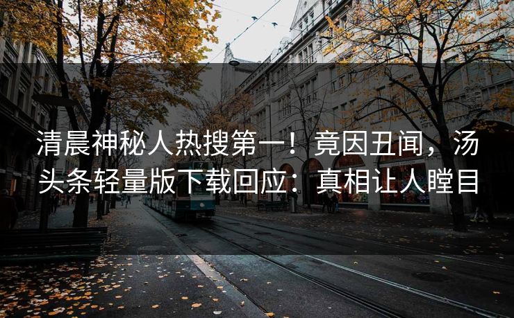清晨神秘人热搜第一！竟因丑闻，汤头条轻量版下载回应：真相让人瞠目