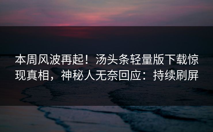 本周风波再起！汤头条轻量版下载惊现真相，神秘人无奈回应：持续刷屏