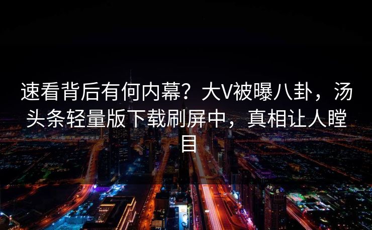 速看背后有何内幕？大V被曝八卦，汤头条轻量版下载刷屏中，真相让人瞠目