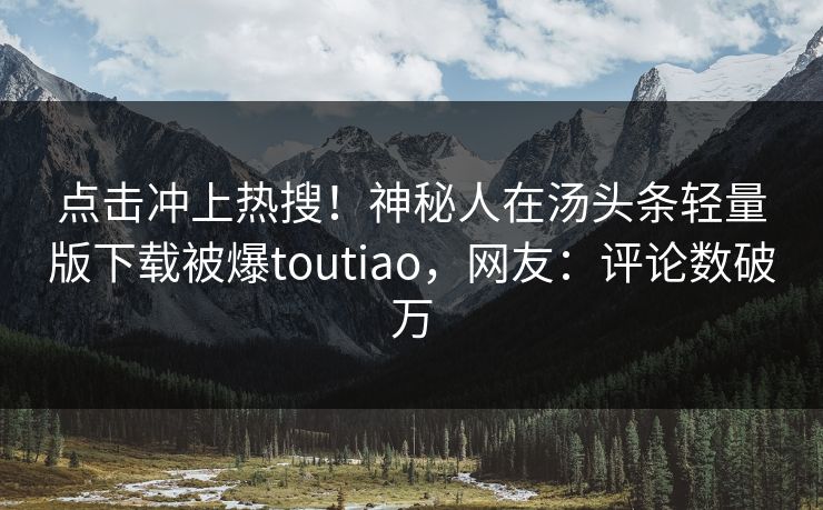 点击冲上热搜！神秘人在汤头条轻量版下载被爆toutiao，网友：评论数破万