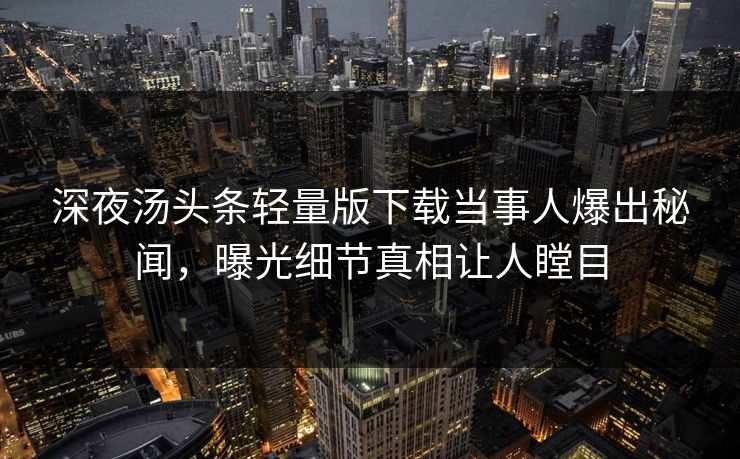 深夜汤头条轻量版下载当事人爆出秘闻，曝光细节真相让人瞠目