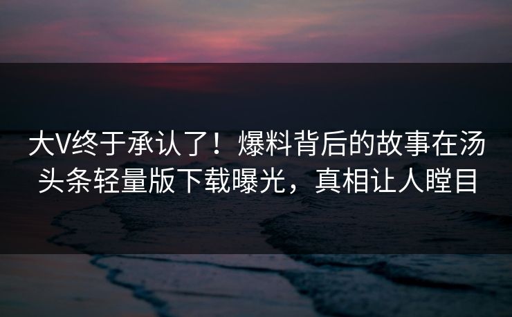 大V终于承认了！爆料背后的故事在汤头条轻量版下载曝光，真相让人瞠目