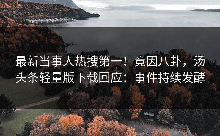 最新当事人热搜第一！竟因八卦，汤头条轻量版下载回应：事件持续发酵