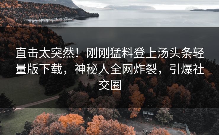 直击太突然！刚刚猛料登上汤头条轻量版下载，神秘人全网炸裂，引爆社交圈
