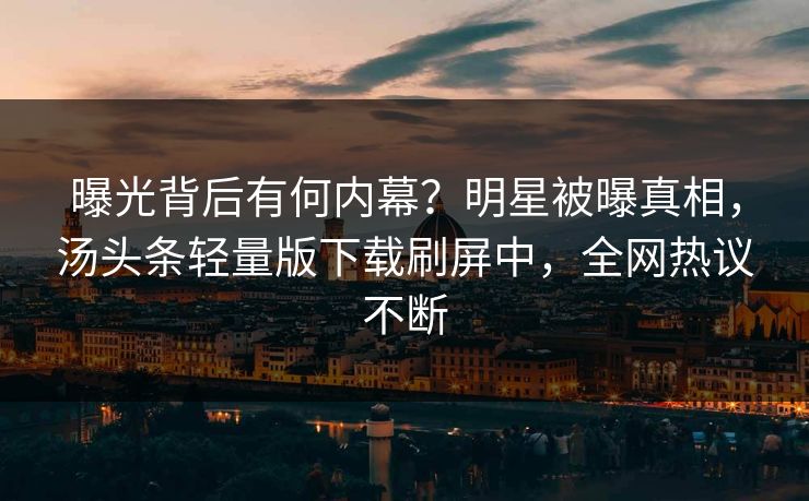 曝光背后有何内幕？明星被曝真相，汤头条轻量版下载刷屏中，全网热议不断