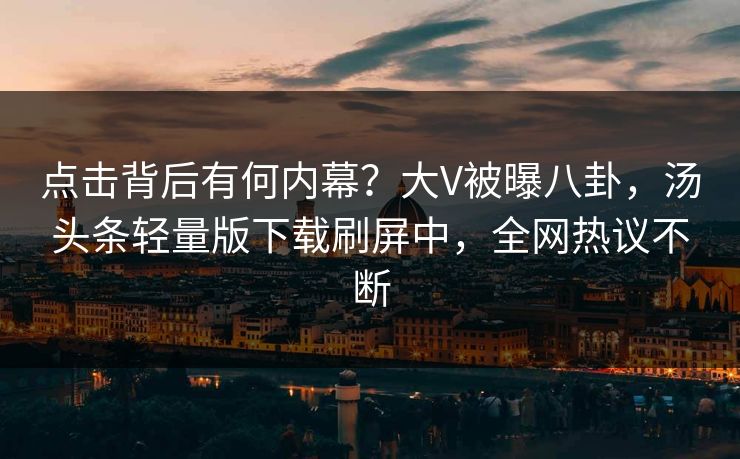 点击背后有何内幕？大V被曝八卦，汤头条轻量版下载刷屏中，全网热议不断