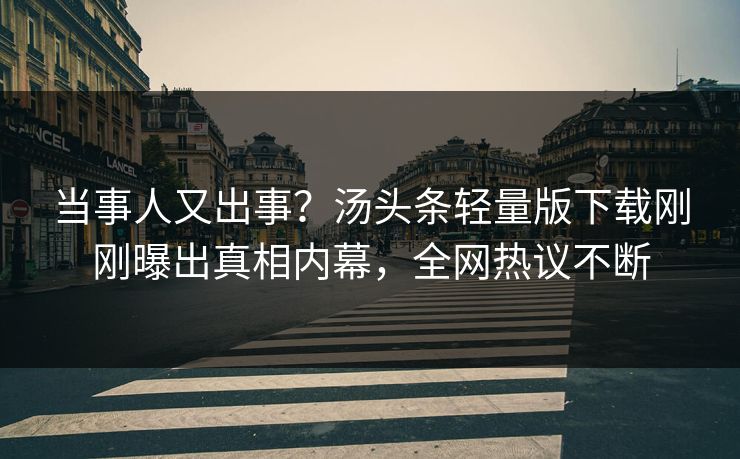 当事人又出事？汤头条轻量版下载刚刚曝出真相内幕，全网热议不断