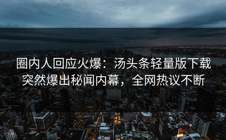 圈内人回应火爆：汤头条轻量版下载突然爆出秘闻内幕，全网热议不断
