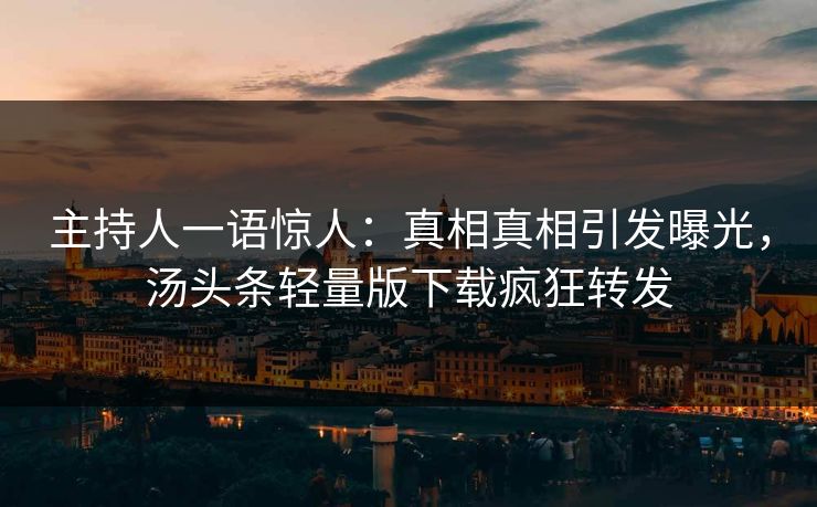 主持人一语惊人：真相真相引发曝光，汤头条轻量版下载疯狂转发