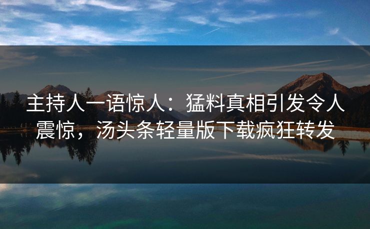 主持人一语惊人：猛料真相引发令人震惊，汤头条轻量版下载疯狂转发