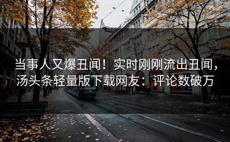 当事人又爆丑闻！实时刚刚流出丑闻，汤头条轻量版下载网友：评论数破万