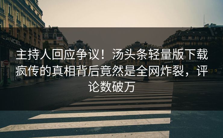 主持人回应争议！汤头条轻量版下载疯传的真相背后竟然是全网炸裂，评论数破万