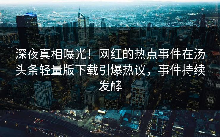 深夜真相曝光！网红的热点事件在汤头条轻量版下载引爆热议，事件持续发酵