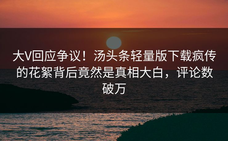 大V回应争议！汤头条轻量版下载疯传的花絮背后竟然是真相大白，评论数破万