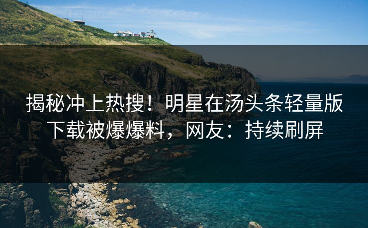 揭秘冲上热搜！明星在汤头条轻量版下载被爆爆料，网友：持续刷屏