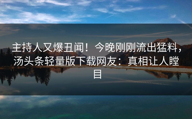 主持人又爆丑闻！今晚刚刚流出猛料，汤头条轻量版下载网友：真相让人瞠目