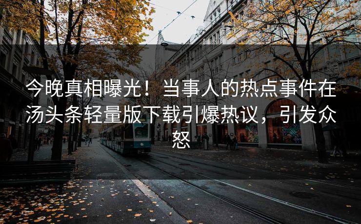 今晚真相曝光！当事人的热点事件在汤头条轻量版下载引爆热议，引发众怒