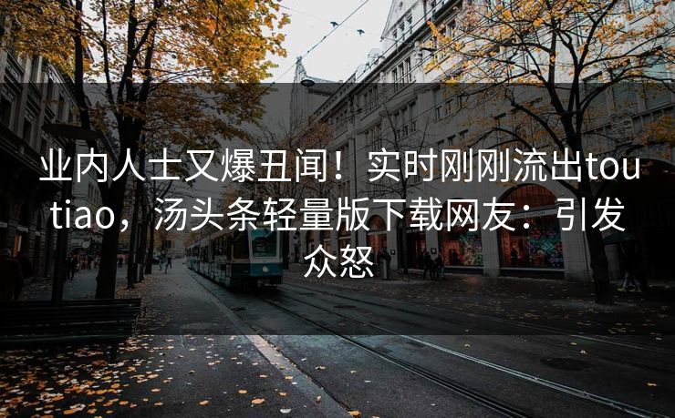业内人士又爆丑闻！实时刚刚流出toutiao，汤头条轻量版下载网友：引发众怒