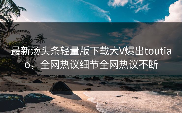 最新汤头条轻量版下载大V爆出toutiao，全网热议细节全网热议不断
