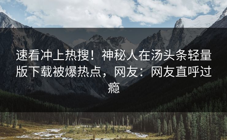 速看冲上热搜！神秘人在汤头条轻量版下载被爆热点，网友：网友直呼过瘾