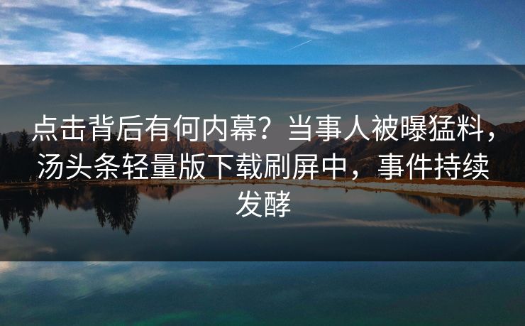 点击背后有何内幕？当事人被曝猛料，汤头条轻量版下载刷屏中，事件持续发酵