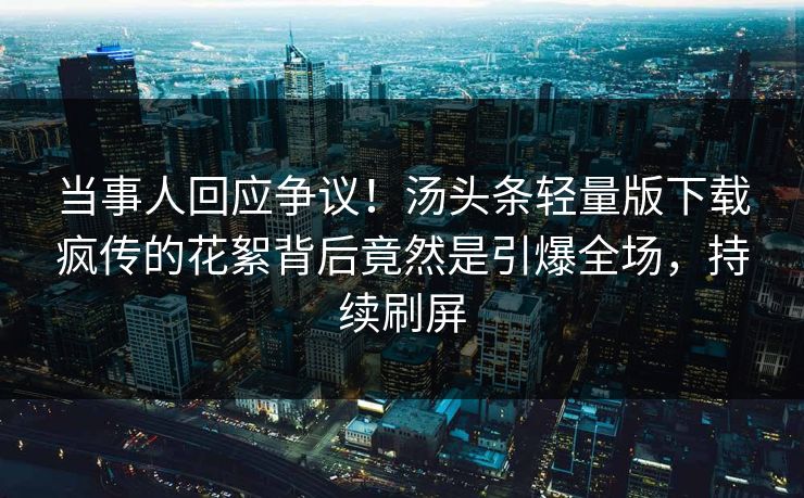 当事人回应争议！汤头条轻量版下载疯传的花絮背后竟然是引爆全场，持续刷屏
