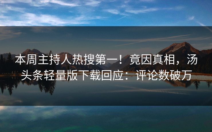 本周主持人热搜第一！竟因真相，汤头条轻量版下载回应：评论数破万