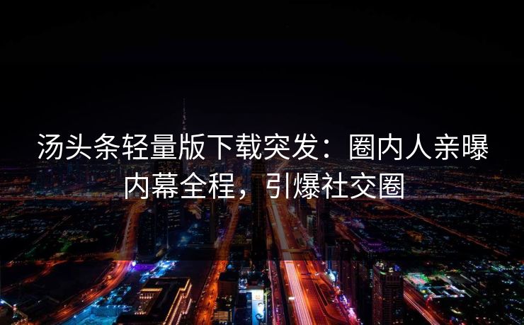 汤头条轻量版下载突发：圈内人亲曝内幕全程，引爆社交圈