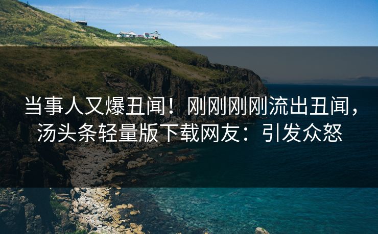 当事人又爆丑闻！刚刚刚刚流出丑闻，汤头条轻量版下载网友：引发众怒