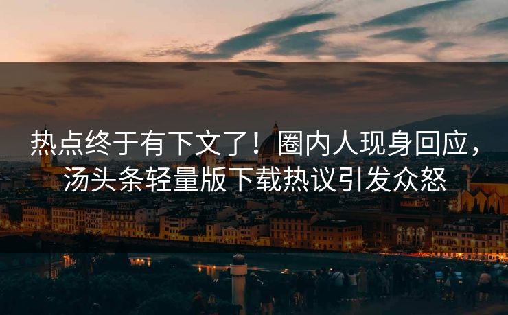 热点终于有下文了！圈内人现身回应，汤头条轻量版下载热议引发众怒