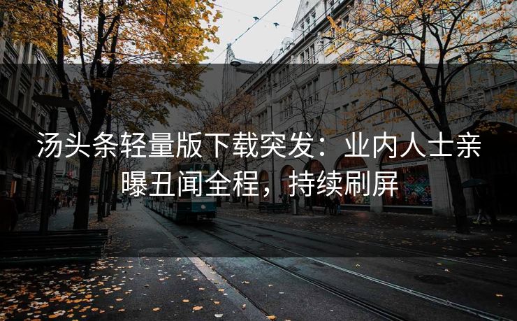 汤头条轻量版下载突发：业内人士亲曝丑闻全程，持续刷屏