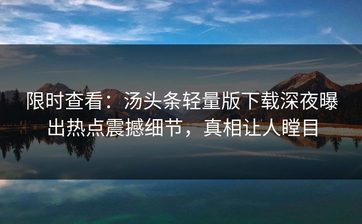限时查看：汤头条轻量版下载深夜曝出热点震撼细节，真相让人瞠目