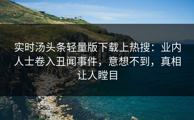 实时汤头条轻量版下载上热搜：业内人士卷入丑闻事件，意想不到，真相让人瞠目