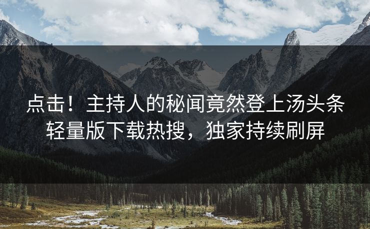 点击！主持人的秘闻竟然登上汤头条轻量版下载热搜，独家持续刷屏